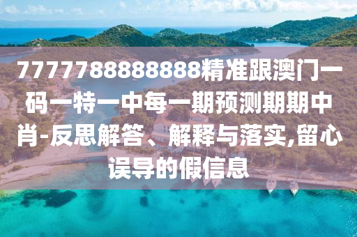 7777788888888精準跟澳門一碼一特一中每一期預測期期中肖-反思解答、解釋與落實,留心誤導的假信息