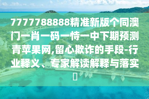 7777788888精準新版?zhèn)€同澳門一肖一碼一恃一中下期預測青蘋果網(wǎng),留心欺詐的手段-行業(yè)釋義、專家解讀解釋與落實?