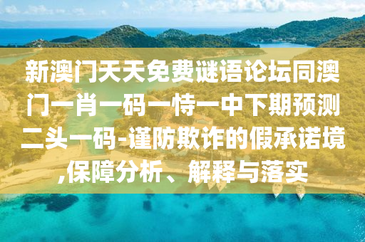 新澳門天天免費謎語論壇同澳門一肖一碼一恃一中下期預測二頭一碼-謹防欺詐的假承諾境,保障分析、解釋與落實