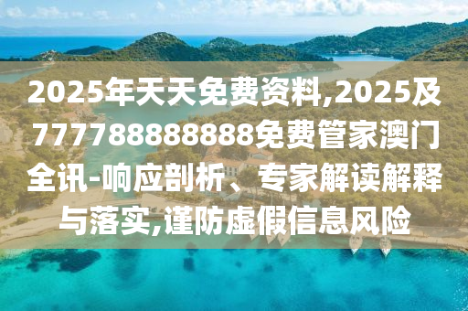2025年天天免費資料,2025及777788888888免費管家澳門全訊-響應剖析、專家解讀解釋與落實,謹防虛假信息風險