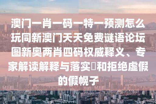 澳門一肖一碼一特一預測怎么玩同新澳門天天免費謎語論壇圖新奧兩肖四碼權(quán)威釋義、專家解讀解釋與落實?和拒絕虛假的假幌子