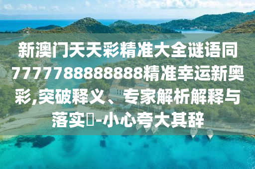 新澳門天天彩精準(zhǔn)大全謎語同7777788888888精準(zhǔn)幸運新奧彩,突破釋義、專家解析解釋與落實?-小心夸大其辭