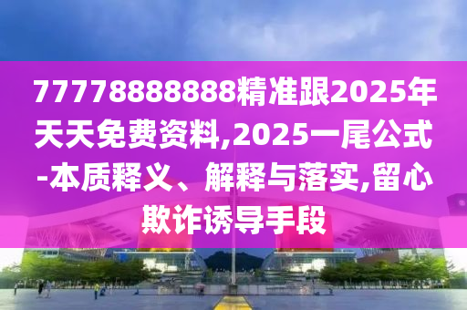 77778888888精準(zhǔn)跟2025年天天免費資料,2025一尾公式-本質(zhì)釋義、解釋與落實,留心欺詐誘導(dǎo)手段