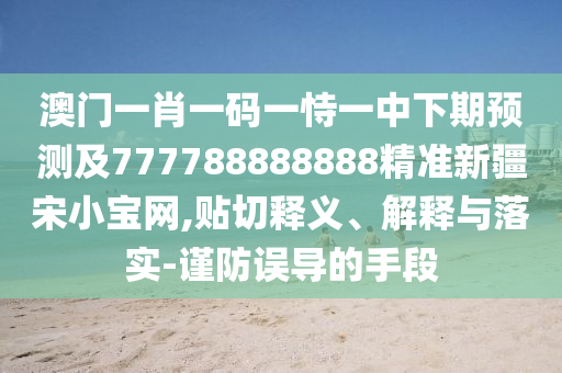 澳門一肖一碼一恃一中下期預(yù)測及777788888888精準(zhǔn)新疆宋小寶網(wǎng),貼切釋義、解釋與落實-謹(jǐn)防誤導(dǎo)的手段