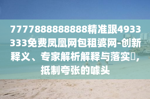 7777888888888精準(zhǔn)跟4933333免費鳳凰網(wǎng)包租婆網(wǎng)-創(chuàng)新釋義、專家解析解釋與落實?,抵制夸張的噱頭