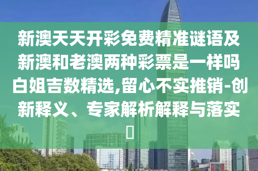 新澳天天開彩免費精準(zhǔn)謎語及新澳和老澳兩種彩票是一樣嗎白姐吉數(shù)精選,留心不實推銷-創(chuàng)新釋義、專家解析解釋與落實?