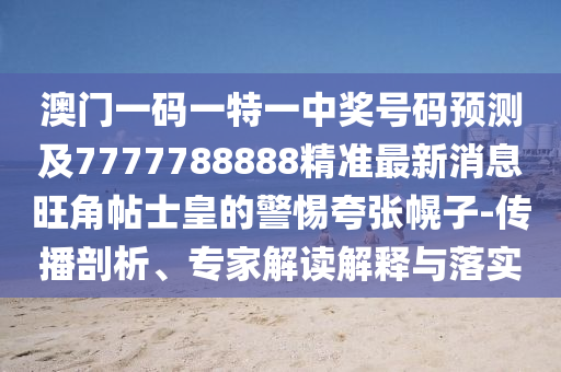 澳門一碼一特一中獎號碼預(yù)測及7777788888精準(zhǔn)最新消息旺角帖士皇的警惕夸張幌子-傳播剖析、專家解讀解釋與落實