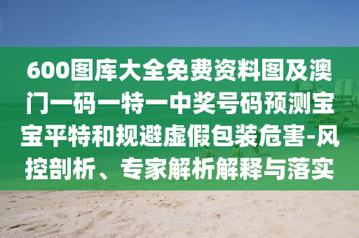 600圖庫大全免費資料圖及澳門一碼一特一中獎號碼預(yù)測寶寶平特和規(guī)避虛假包裝危害-風(fēng)控剖析、專家解析解釋與落實