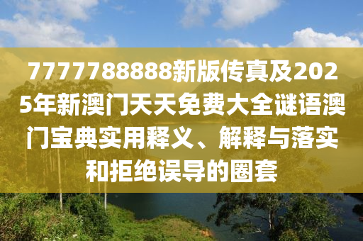 7777788888新版?zhèn)髡婕?025年新澳門天天免費大全謎語澳門寶典實用釋義、解釋與落實和拒絕誤導(dǎo)的圈套