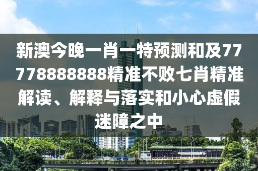 新澳今晚一肖一特預(yù)測和及77778888888精準(zhǔn)不敗七肖精準(zhǔn)解讀、解釋與落實和小心虛假迷障之中