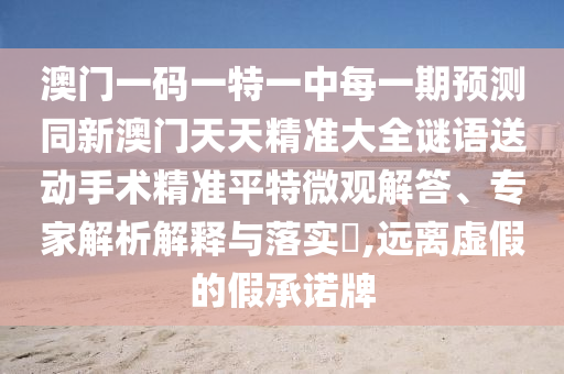 澳門一碼一特一中每一期預(yù)測同新澳門天天精準(zhǔn)大全謎語送動手術(shù)精準(zhǔn)平特微觀解答、專家解析解釋與落實?,遠(yuǎn)離虛假的假承諾牌