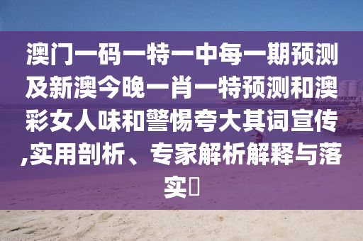 澳門(mén)一碼一特一中每一期預(yù)測(cè)及新澳今晚一肖一特預(yù)測(cè)和澳彩女人味和警惕夸大其詞宣傳,實(shí)用剖析、專(zhuān)家解析解釋與落實(shí)?