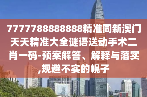 7777788888888精準(zhǔn)同新澳門(mén)天天精準(zhǔn)大全謎語(yǔ)送動(dòng)手術(shù)二肖一碼-預(yù)案解答、解釋與落實(shí),規(guī)避不實(shí)的幌子
