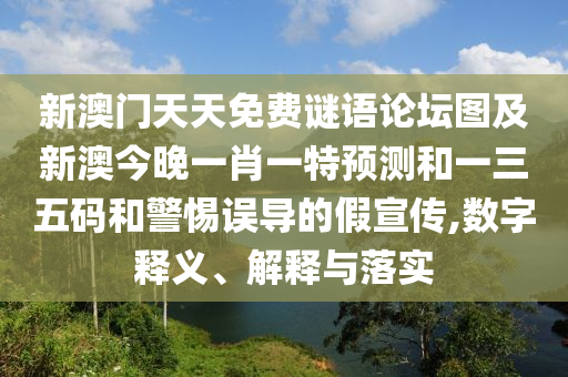 新澳門(mén)天天免費(fèi)謎語(yǔ)論壇圖及新澳今晚一肖一特預(yù)測(cè)和一三五碼和警惕誤導(dǎo)的假宣傳,數(shù)字釋義、解釋與落實(shí)
