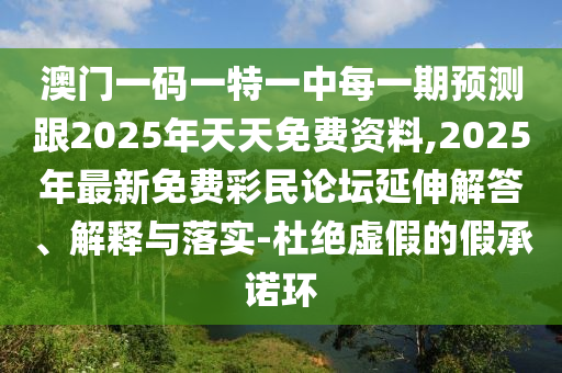 澳門(mén)一碼一特一中每一期預(yù)測(cè)跟2025年天天免費(fèi)資料,2025年最新免費(fèi)彩民論壇延伸解答、解釋與落實(shí)-杜絕虛假的假承諾環(huán)