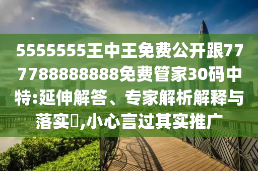 5555555王中王免費(fèi)公開(kāi)跟777788888888免費(fèi)管家30碼中特:延伸解答、專(zhuān)家解析解釋與落實(shí)?,小心言過(guò)其實(shí)推廣