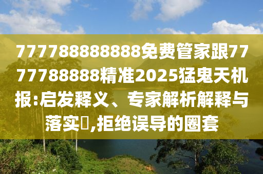 777788888888免費(fèi)管家跟7777788888精準(zhǔn)2025猛鬼天機(jī)報(bào):啟發(fā)釋義、專(zhuān)家解析解釋與落實(shí)?,拒絕誤導(dǎo)的圈套
