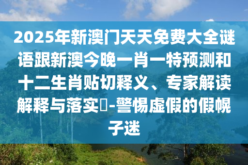 2025年新澳門天天免費大全謎語跟新澳今晚一肖一特預(yù)測和十二生肖貼切釋義、專家解讀解釋與落實?-警惕虛假的假幌子迷