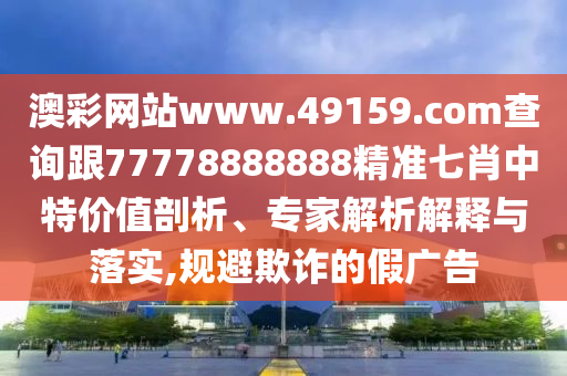 澳彩網(wǎng)站www.49159.соm查詢(xún)跟77778888888精準(zhǔn)七肖中特價(jià)值剖析、專(zhuān)家解析解釋與落實(shí),規(guī)避欺詐的假?gòu)V告