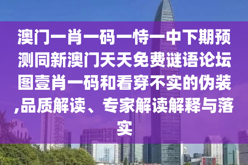 澳門一肖一碼一恃一中下期預(yù)測同新澳門天天免費(fèi)謎語論壇圖壹肖一碼和看穿不實(shí)的偽裝,品質(zhì)解讀、專家解讀解釋與落實(shí)