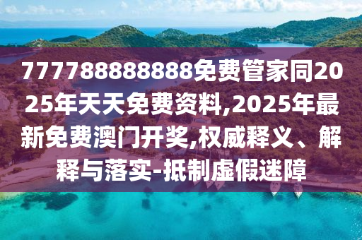 777788888888免費(fèi)管家同2025年天天免費(fèi)資料,2025年最新免費(fèi)澳門開獎(jiǎng),權(quán)威釋義、解釋與落實(shí)-抵制虛假迷障
