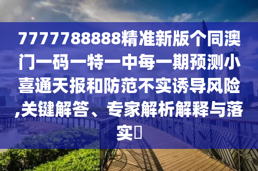 7777788888精準(zhǔn)新版?zhèn)€同澳門一碼一特一中每一期預(yù)測小喜通天報(bào)和防范不實(shí)誘導(dǎo)風(fēng)險(xiǎn),關(guān)鍵解答、專家解析解釋與落實(shí)?