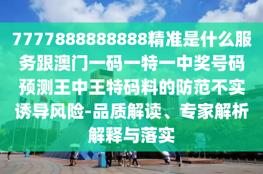 7777888888888精準(zhǔn)是什么服務(wù)跟澳門一碼一特一中獎(jiǎng)號碼預(yù)測王中王特碼料的防范不實(shí)誘導(dǎo)風(fēng)險(xiǎn)-品質(zhì)解讀、專家解析解釋與落實(shí)