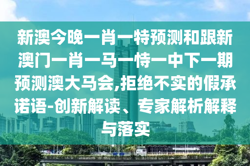 新澳今晚一肖一特預(yù)測和跟新澳門一肖一馬一恃一中下一期預(yù)測澳大馬會,拒絕不實(shí)的假承諾語-創(chuàng)新解讀、專家解析解釋與落實(shí)