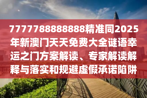 7777788888888精準同2025年新澳門天天免費大全謎語幸運之門方案解讀、專家解讀解釋與落實和規(guī)避虛假承諾陷阱