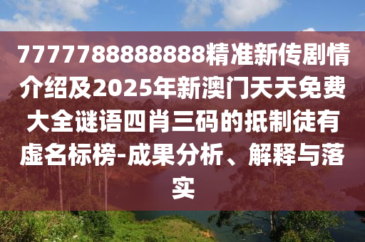 7777788888888精準新傳劇情介紹及2025年新澳門天天免費大全謎語四肖三碼的抵制徒有虛名標榜-成果分析、解釋與落實