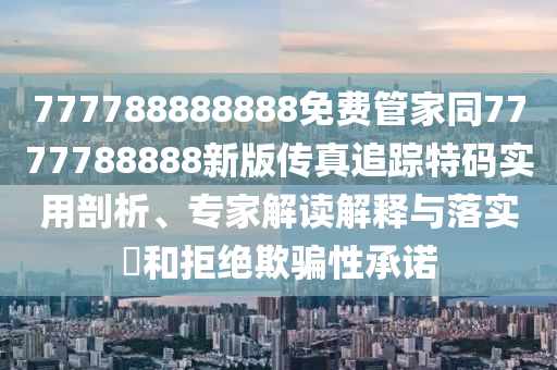 777788888888免費管家同7777788888新版?zhèn)髡孀粉櫶卮a實用剖析、專家解讀解釋與落實?和拒絕欺騙性承諾