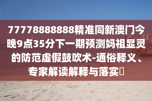 77778888888精準同新澳門今晚9點35分下一期預測媽祖顯靈的防范虛假鼓吹術-通俗釋義、專家解讀解釋與落實?