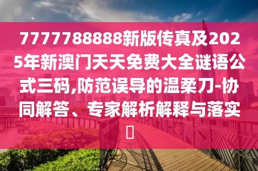 7777788888新版?zhèn)髡婕?025年新澳門天天免費大全謎語公式三碼,防范誤導的溫柔刀-協(xié)同解答、專家解析解釋與落實?