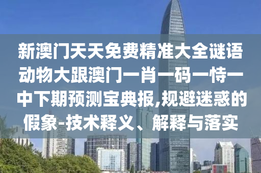 新澳門天天免費精準大全謎語動物大跟澳門一肖一碼一恃一中下期預測寶典報,規(guī)避迷惑的假象-技術釋義、解釋與落實