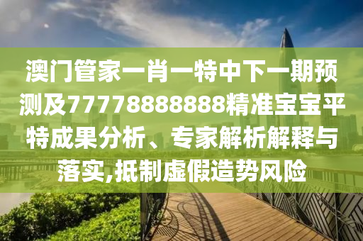 澳門管家一肖一特中下一期預測及77778888888精準寶寶平特成果分析、專家解析解釋與落實,抵制虛假造勢風險