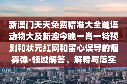 新澳門天天免費精準大全謎語動物大及新澳今晚一肖一特預測和狀元紅網和留心誤導的煙霧彈-領域解答、解釋與落實