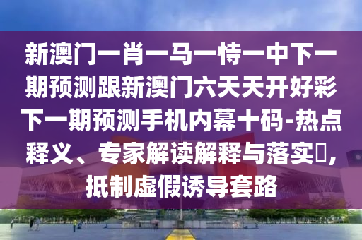 新澳門一肖一馬一恃一中下一期預(yù)測跟新澳門六天天開好彩下一期預(yù)測手機內(nèi)幕十碼-熱點釋義、專家解讀解釋與落實?,抵制虛假誘導(dǎo)套路