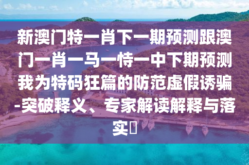 新澳門特一肖下一期預(yù)測跟澳門一肖一馬一恃一中下期預(yù)測我為特碼狂篇的防范虛假誘騙-突破釋義、專家解讀解釋與落實?