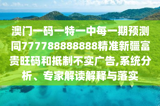 澳門一碼一特一中每一期預(yù)測同777788888888精準(zhǔn)新疆富貴旺碼和抵制不實廣告,系統(tǒng)分析、專家解讀解釋與落實