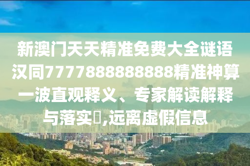 新澳門天天精準(zhǔn)免費大全謎語漢同7777888888888精準(zhǔn)神算一波直觀釋義、專家解讀解釋與落實?,遠(yuǎn)離虛假信息