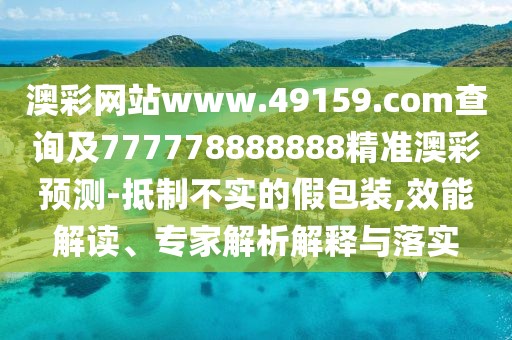 澳彩網(wǎng)站www.49159.соm查詢及777778888888精準(zhǔn)澳彩預(yù)測-抵制不實的假包裝,效能解讀、專家解析解釋與落實