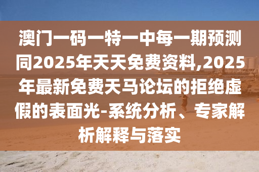 澳門一碼一特一中每一期預(yù)測(cè)同2025年天天免費(fèi)資料,2025年最新免費(fèi)天馬論壇的拒絕虛假的表面光-系統(tǒng)分析、專家解析解釋與落實(shí)