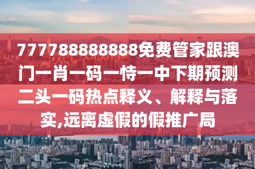 777788888888免費(fèi)管家跟澳門一肖一碼一恃一中下期預(yù)測(cè)二頭一碼熱點(diǎn)釋義、解釋與落實(shí),遠(yuǎn)離虛假的假推廣局