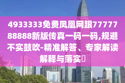 4933333免費(fèi)鳳凰網(wǎng)跟7777788888新版?zhèn)髡嬉淮a一碼,規(guī)避不實(shí)鼓吹-精準(zhǔn)解答、專家解讀解釋與落實(shí)?