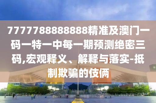 7777788888888精準(zhǔn)及澳門一碼一特一中每一期預(yù)測絕密三碼,宏觀釋義、解釋與落實(shí)-抵制欺騙的伎倆