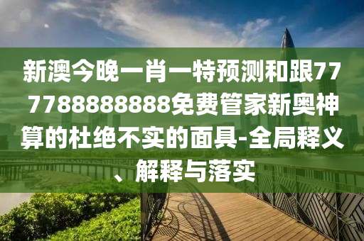 新澳今晚一肖一特預(yù)測和跟777788888888免費(fèi)管家新奧神算的杜絕不實(shí)的面具-全局釋義、解釋與落實(shí)