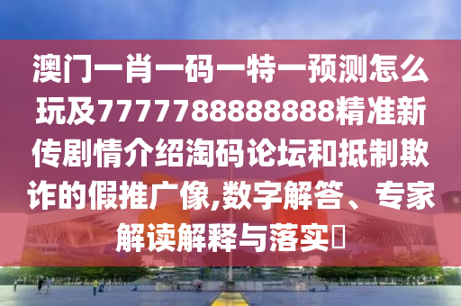 澳門一肖一碼一特一預(yù)測怎么玩及7777788888888精準(zhǔn)新傳劇情介紹淘碼論壇和抵制欺詐的假推廣像,數(shù)字解答、專家解讀解釋與落實(shí)?