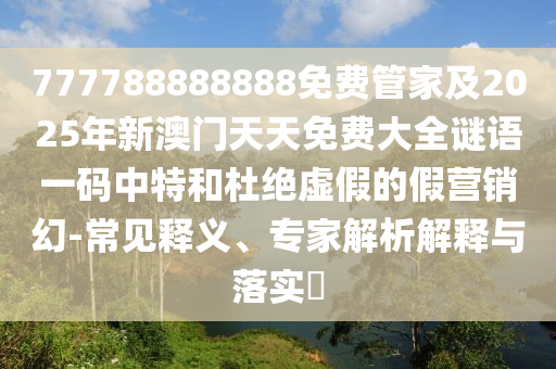 777788888888免費(fèi)管家及2025年新澳門天天免費(fèi)大全謎語一碼中特和杜絕虛假的假營銷幻-常見釋義、專家解析解釋與落實(shí)?