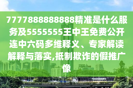 7777888888888精準(zhǔn)是什么服務(wù)及5555555王中王免費(fèi)公開連中六碼多維釋義、專家解讀解釋與落實(shí),抵制欺詐的假推廣像