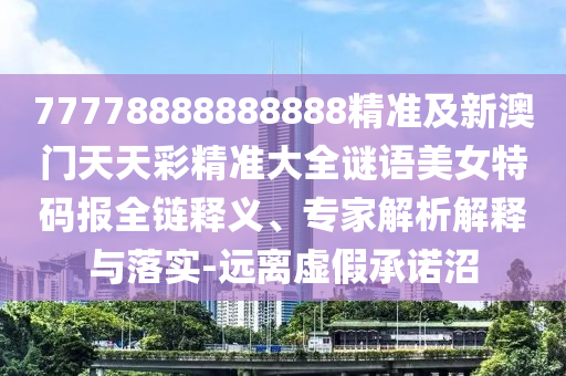 77778888888888精準(zhǔn)及新澳門天天彩精準(zhǔn)大全謎語美女特碼報全鏈釋義、專家解析解釋與落實(shí)-遠(yuǎn)離虛假承諾沼